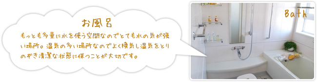 「お風呂」もっとも多量に水を使う空間なのでとても水の気が強い場所。湿気の多い場所なのでよく換気し湿気をとりのぞき清潔な状態に保つことが大切です。